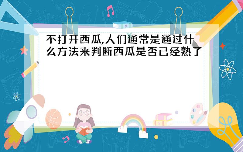 不打开西瓜,人们通常是通过什么方法来判断西瓜是否已经熟了