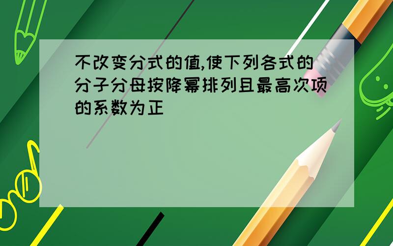 不改变分式的值,使下列各式的分子分母按降幂排列且最高次项的系数为正