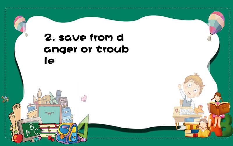 2. save from danger or trouble