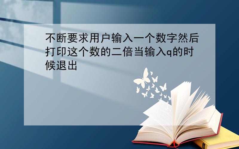 不断要求用户输入一个数字然后打印这个数的二倍当输入q的时候退出