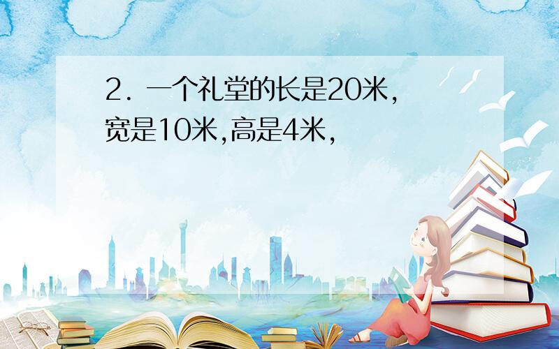 2. 一个礼堂的长是20米,宽是10米,高是4米,