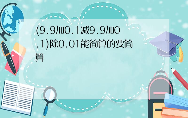 (9.9加0.1减9.9加0.1)除0.01能简算的要简算