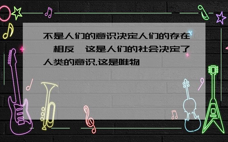 不是人们的意识决定人们的存在,相反,这是人们的社会决定了人类的意识.这是唯物