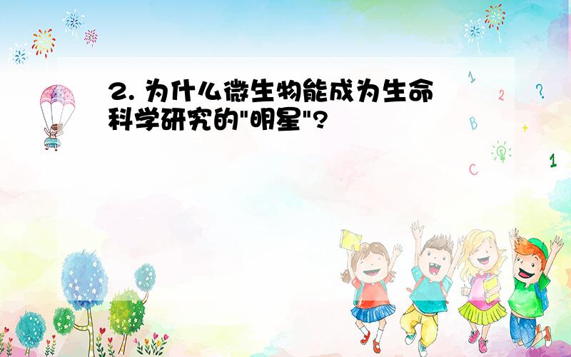 2. 为什么微生物能成为生命科学研究的"明星"?