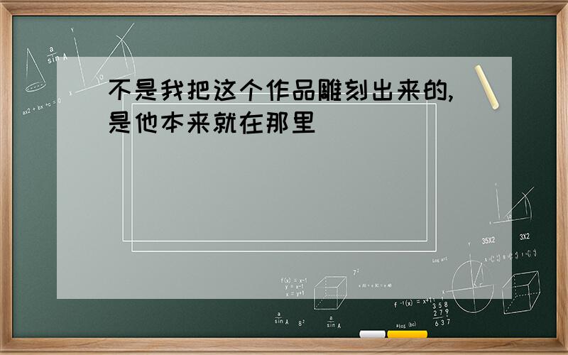 不是我把这个作品雕刻出来的,是他本来就在那里