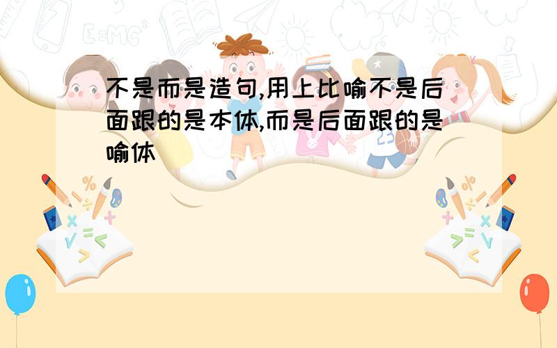 不是而是造句,用上比喻不是后面跟的是本体,而是后面跟的是喻体