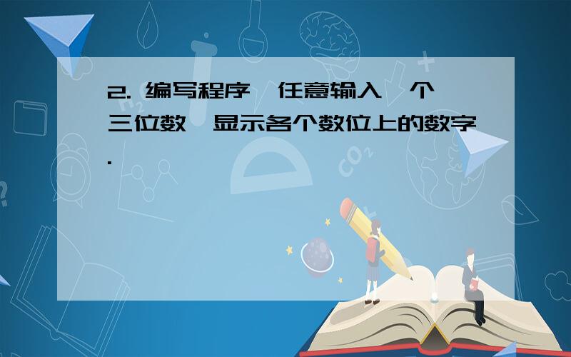 2. 编写程序,任意输入一个三位数,显示各个数位上的数字.