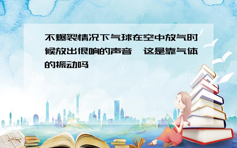 不爆裂情况下气球在空中放气时候放出很响的声音,这是靠气体的振动吗