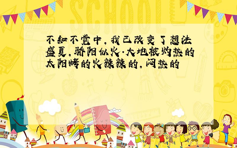 不知不觉中,我已改变了想法 盛夏,骄阳似火.大地被灼热的太阳烤的火辣辣的,闷热的