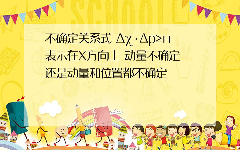 不确定关系式 Δχ·Δр≥н表示在X方向上 动量不确定 还是动量和位置都不确定