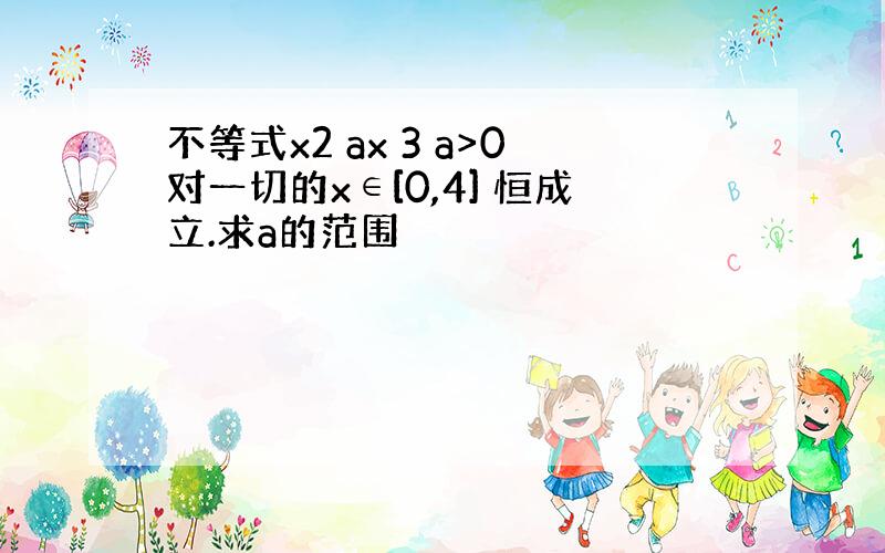 不等式x2 ax 3 a>0对一切的x∈[0,4] 恒成立.求a的范围