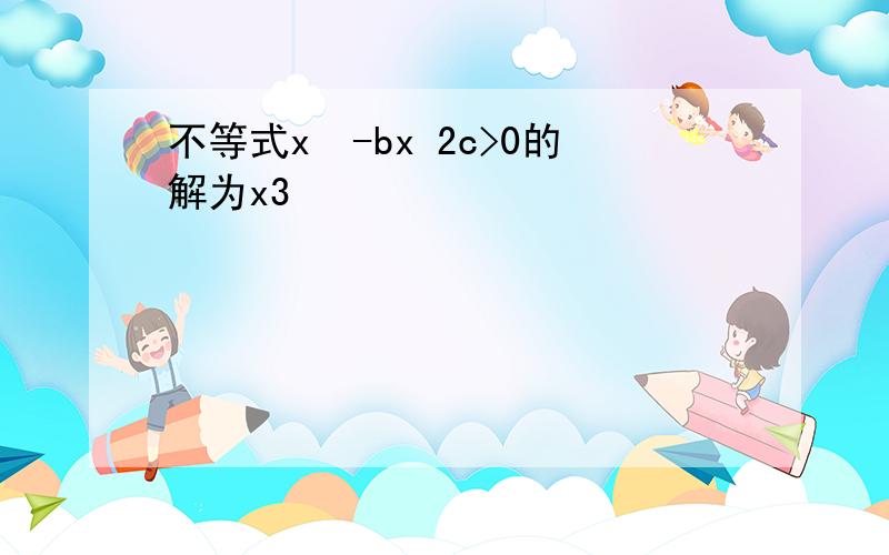 不等式x²-bx 2c>0的解为x3