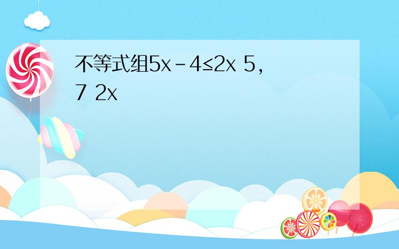 不等式组5x-4≤2x 5,7 2x