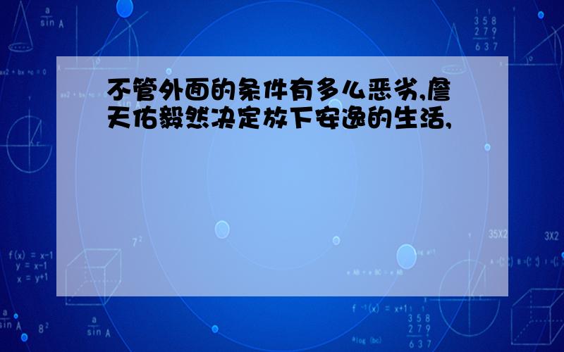 不管外面的条件有多么恶劣,詹天佑毅然决定放下安逸的生活,