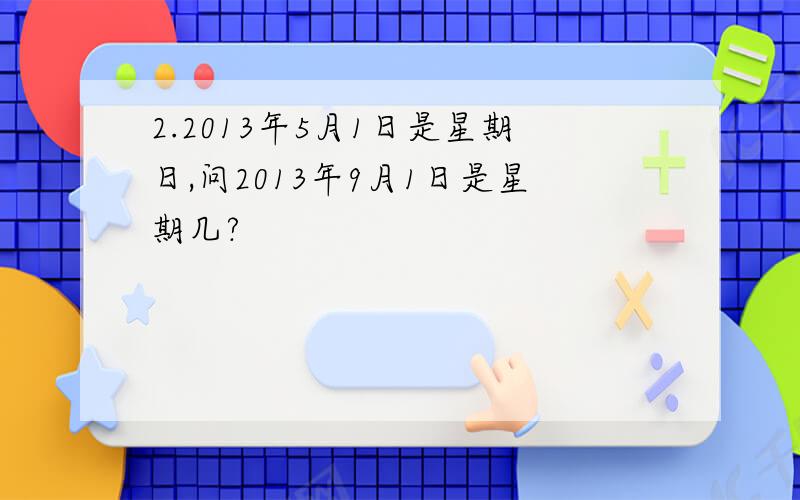 2.2013年5月1日是星期日,问2013年9月1日是星期几?