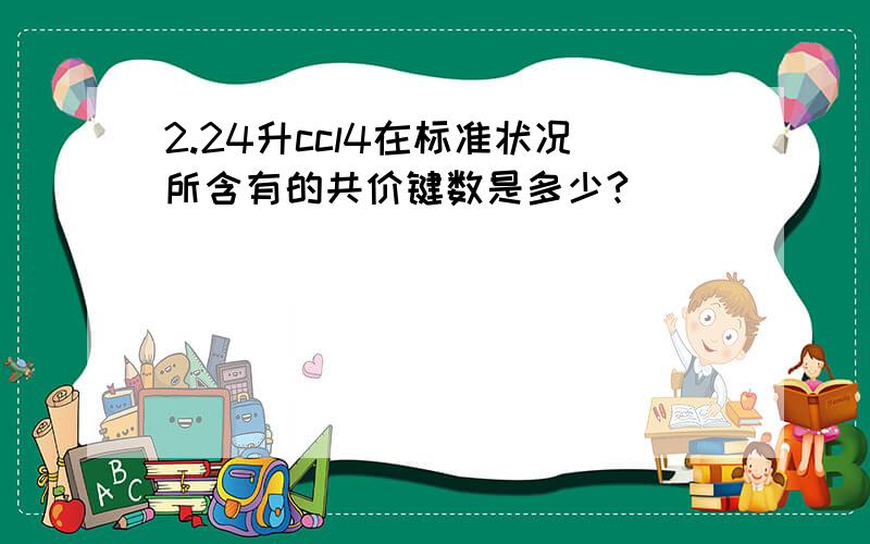 2.24升ccl4在标准状况所含有的共价键数是多少?