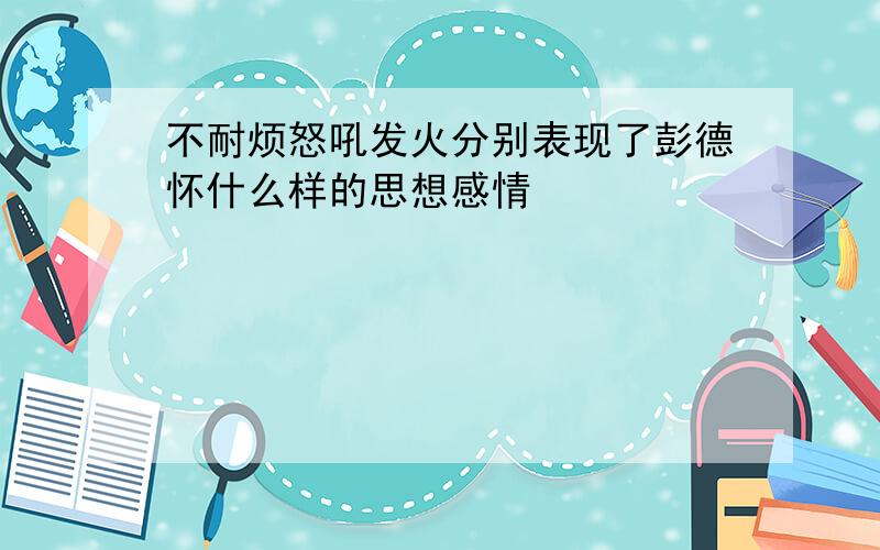 不耐烦怒吼发火分别表现了彭德怀什么样的思想感情