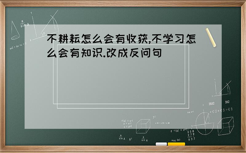 不耕耘怎么会有收获,不学习怎么会有知识.改成反问句