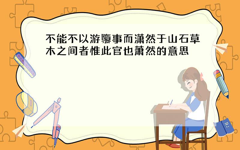 不能不以游隳事而潇然于山石草木之间者惟此官也萧然的意思