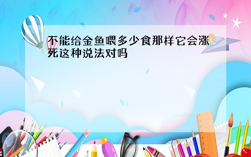 不能给金鱼喂多少食那样它会涨死这种说法对吗