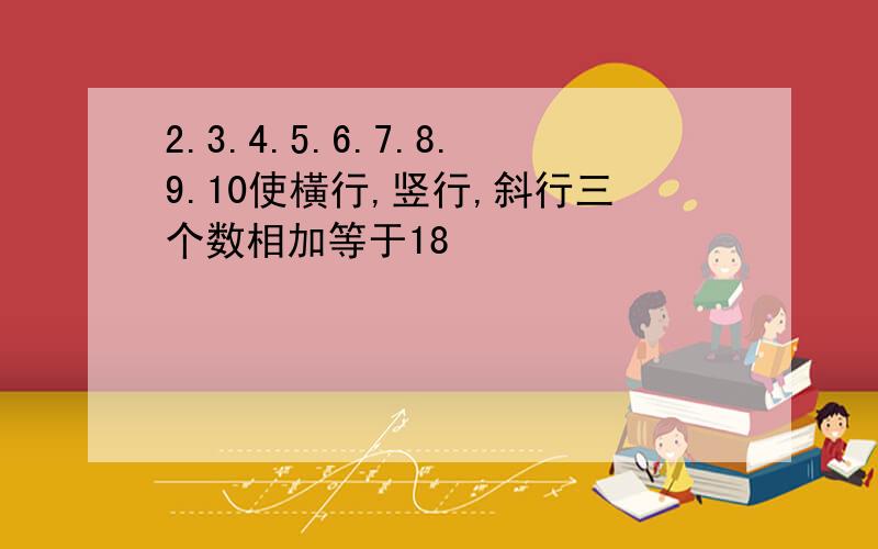 2.3.4.5.6.7.8.9.10使橫行,竖行,斜行三个数相加等于18