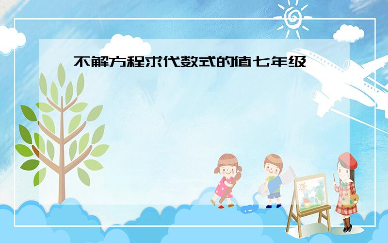 不解方程求代数式的值七年级