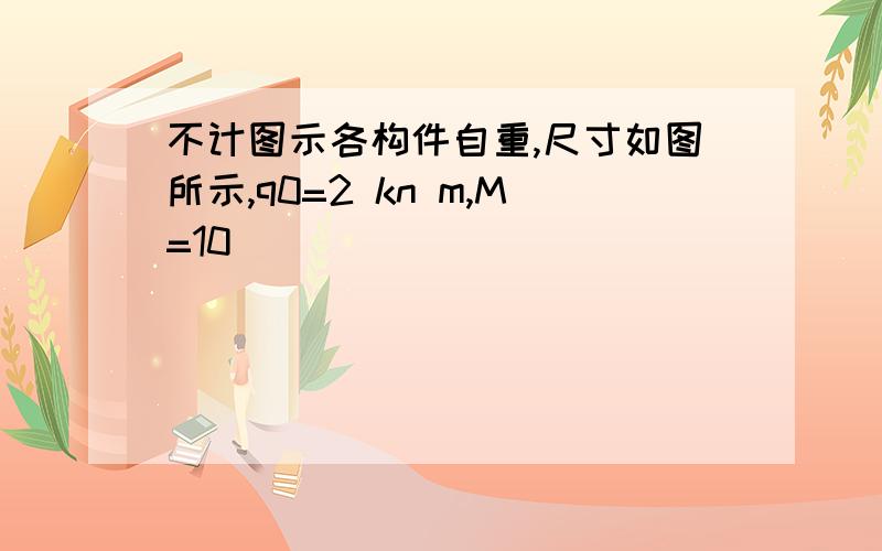 不计图示各构件自重,尺寸如图所示,q0=2 kn m,M=10