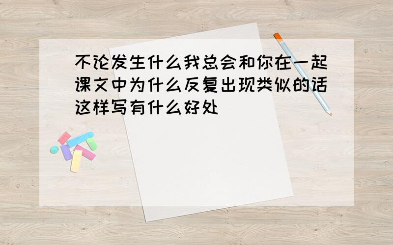 不论发生什么我总会和你在一起课文中为什么反复出现类似的话这样写有什么好处