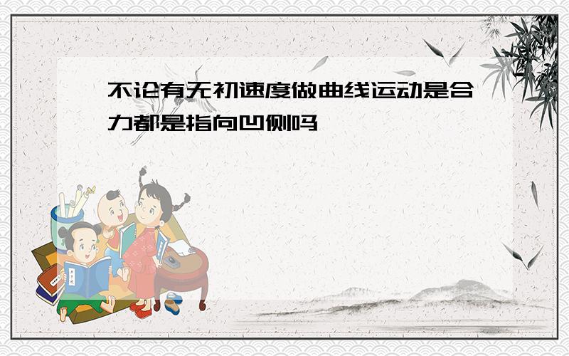 不论有无初速度做曲线运动是合力都是指向凹侧吗