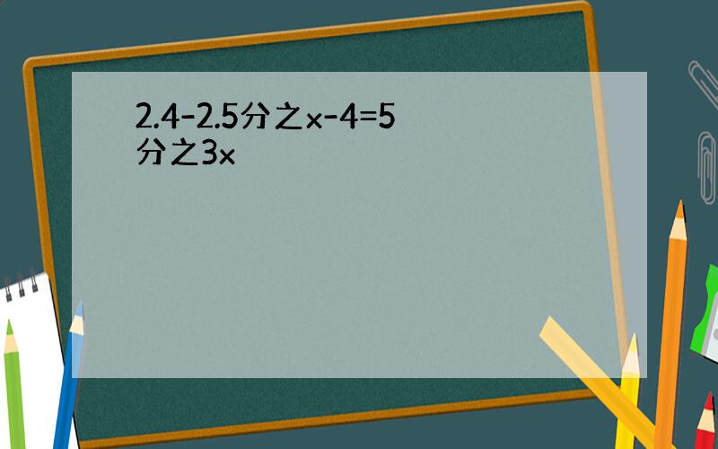 2.4-2.5分之x-4=5分之3x