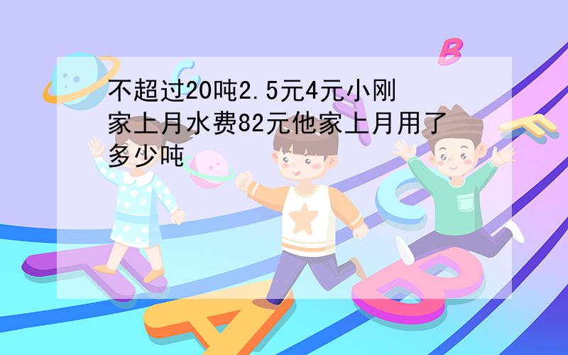 不超过20吨2.5元4元小刚家上月水费82元他家上月用了多少吨