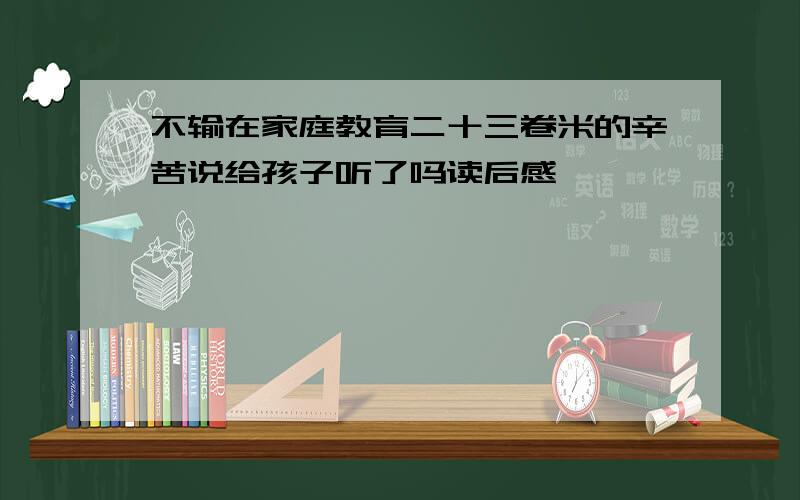 不输在家庭教育二十三卷米的辛苦说给孩子听了吗读后感