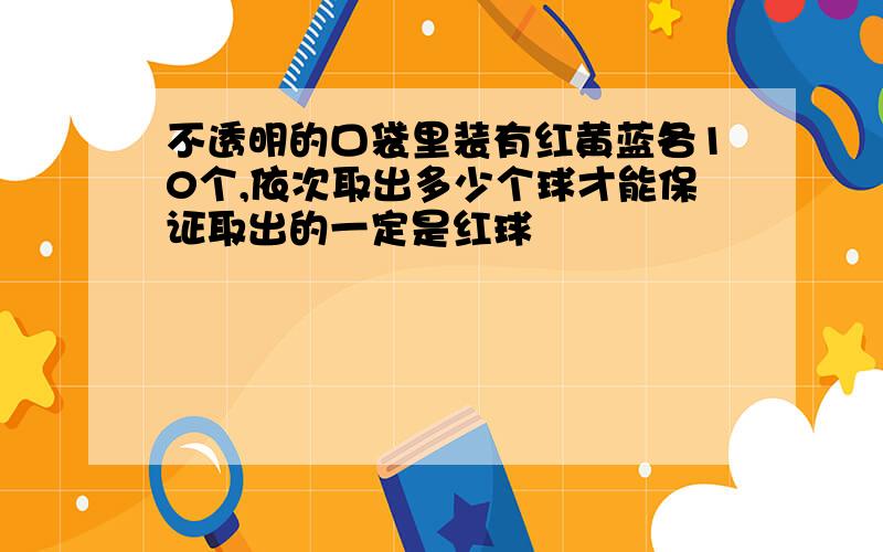 不透明的口袋里装有红黄蓝各10个,依次取出多少个球才能保证取出的一定是红球