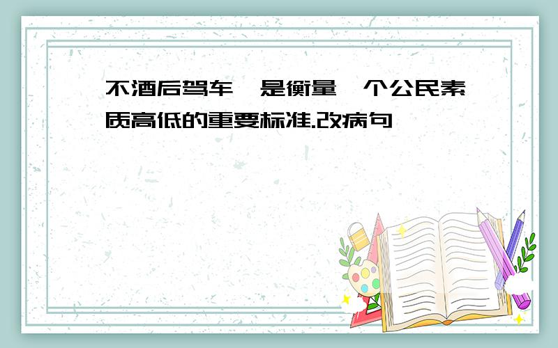 不酒后驾车,是衡量一个公民素质高低的重要标准.改病句