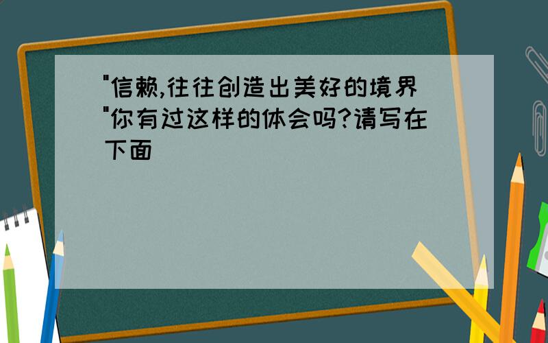 "信赖,往往创造出美好的境界"你有过这样的体会吗?请写在下面