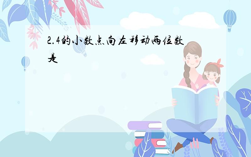 2.4的小数点向左移动两位数是