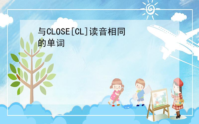 与CLOSE[CL]读音相同的单词