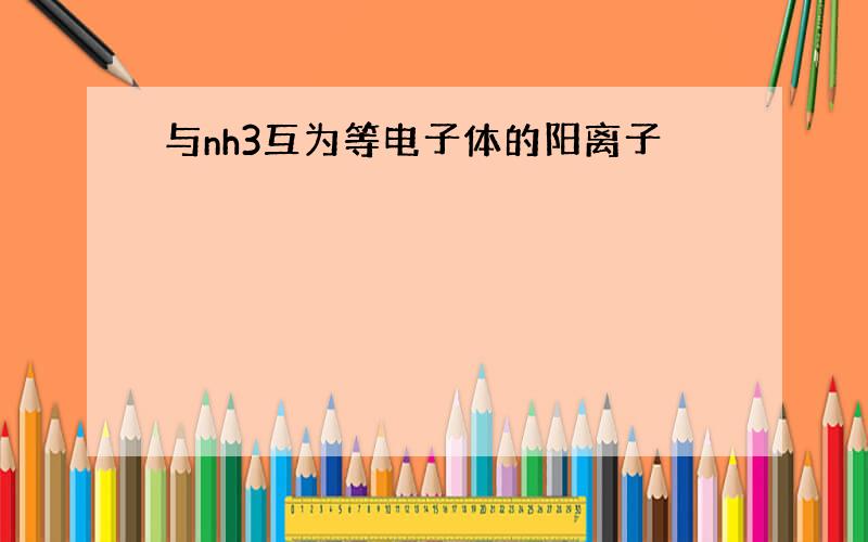 与nh3互为等电子体的阳离子