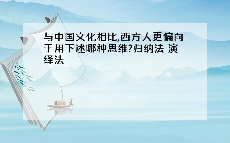 与中国文化相比,西方人更偏向于用下述哪种思维?归纳法 演绎法