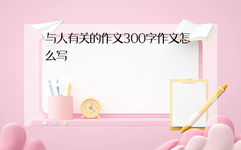 与人有关的作文300字作文怎么写