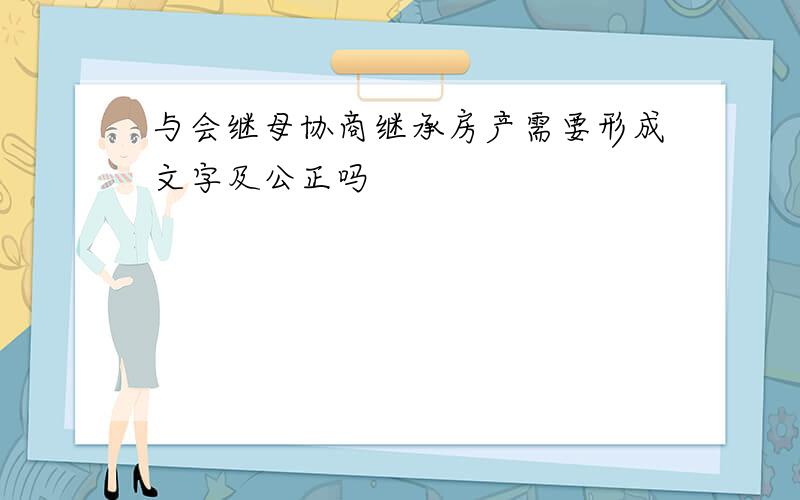 与会继母协商继承房产需要形成文字及公正吗