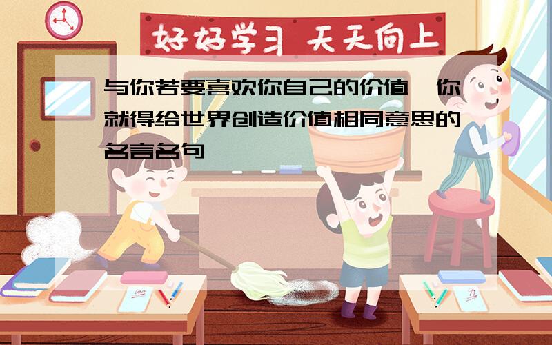 与你若要喜欢你自己的价值,你就得给世界创造价值相同意思的名言名句