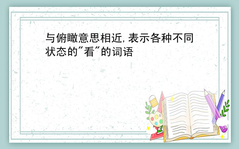 与俯瞰意思相近,表示各种不同状态的"看"的词语