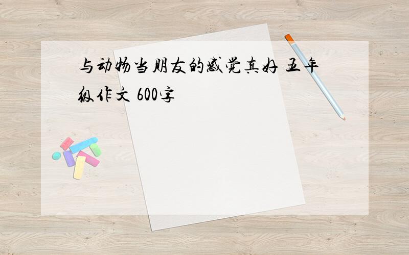 与动物当朋友的感觉真好 五年级作文 600字