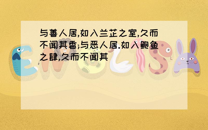 与善人居,如入兰芷之室,久而不闻其香;与恶人居.如入鲍鱼之肆,久而不闻其