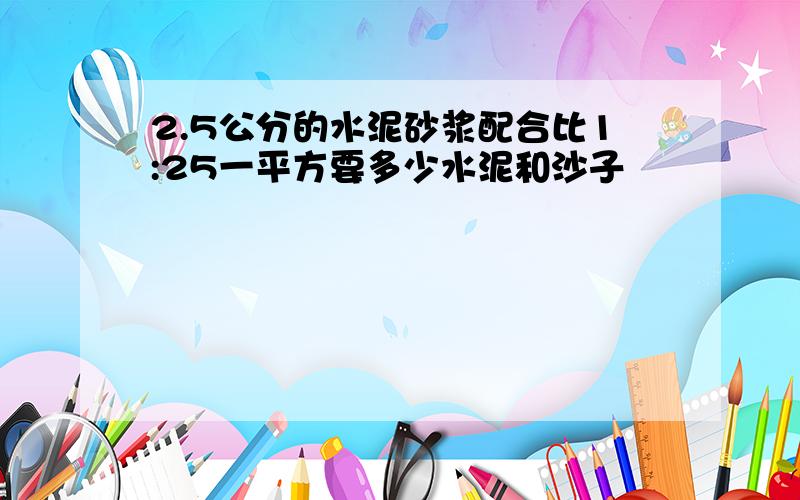 2.5公分的水泥砂浆配合比1:25一平方要多少水泥和沙子