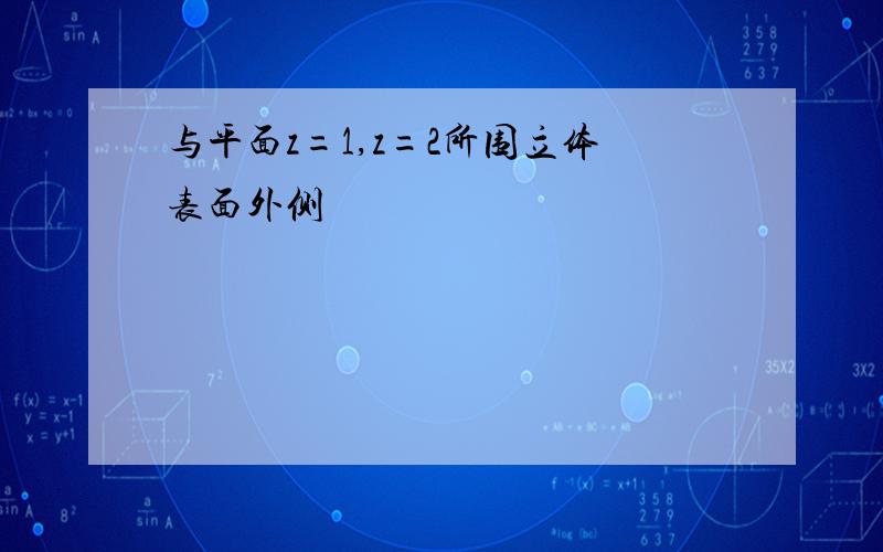 与平面z=1,z=2所围立体表面外侧