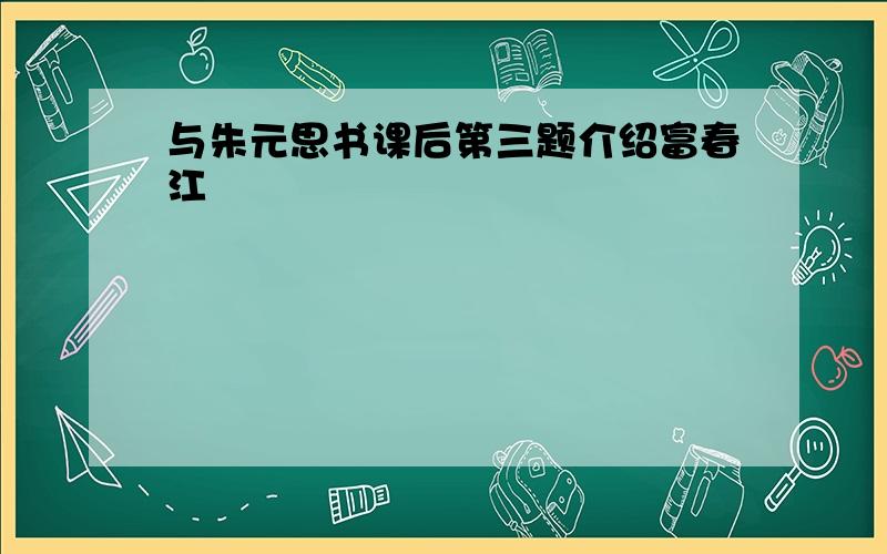 与朱元思书课后第三题介绍富春江