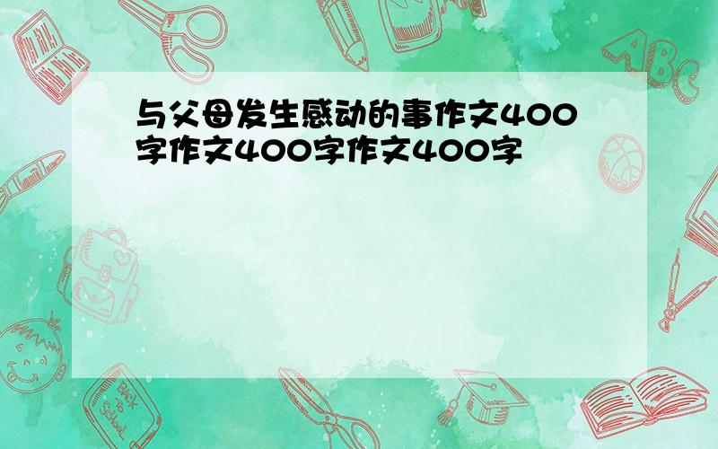 与父母发生感动的事作文400字作文400字作文400字