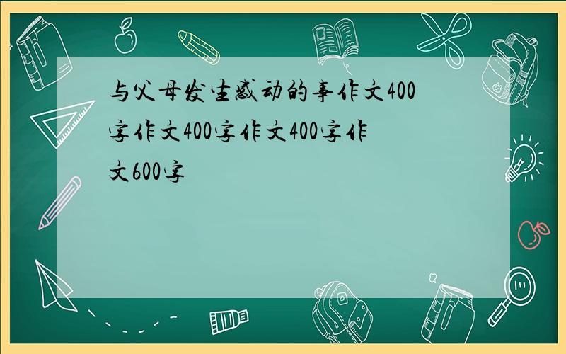 与父母发生感动的事作文400字作文400字作文400字作文600字